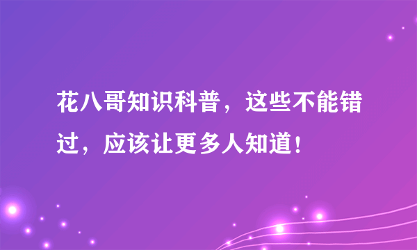 花八哥知识科普，这些不能错过，应该让更多人知道！