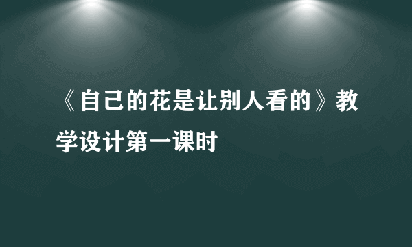 《自己的花是让别人看的》教学设计第一课时