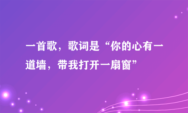 一首歌，歌词是“你的心有一道墙，带我打开一扇窗”