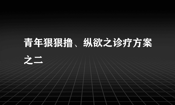 青年狠狠撸、纵欲之诊疗方案之二