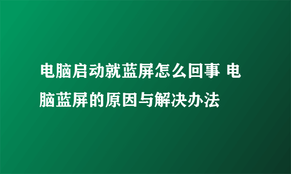 电脑启动就蓝屏怎么回事 电脑蓝屏的原因与解决办法