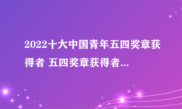 2022十大中国青年五四奖章获得者 五四奖章获得者都有谁 2022五四奖章获奖名单