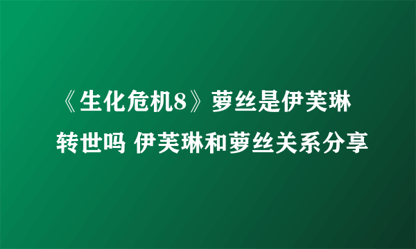 《生化危机8》萝丝是伊芙琳转世吗 伊芙琳和萝丝关系分享