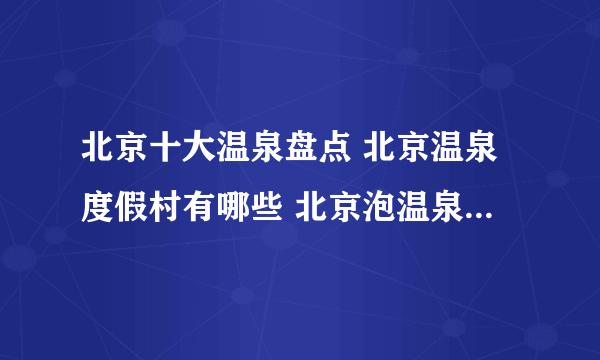 北京十大温泉盘点 北京温泉度假村有哪些 北京泡温泉的好去处