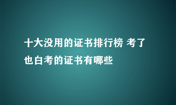 十大没用的证书排行榜 考了也白考的证书有哪些