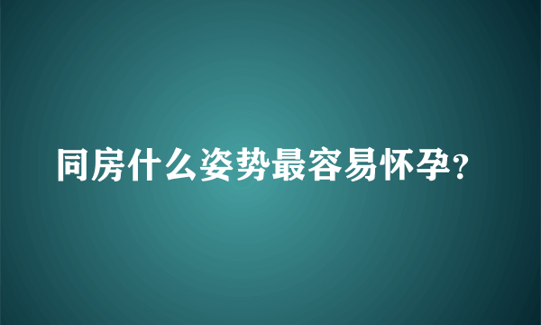 同房什么姿势最容易怀孕？