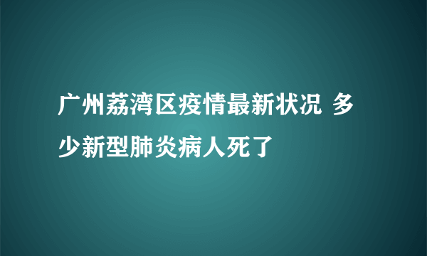 广州荔湾区疫情最新状况 多少新型肺炎病人死了