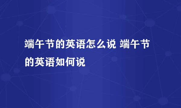 端午节的英语怎么说 端午节的英语如何说