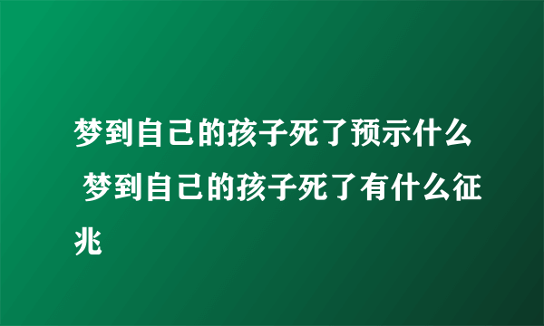 梦到自己的孩子死了预示什么 梦到自己的孩子死了有什么征兆