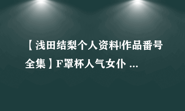 【浅田结梨个人资料|作品番号全集】F罩杯人气女仆 萝莉系女优浅田结梨