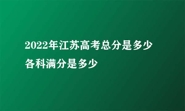 2022年江苏高考总分是多少 各科满分是多少