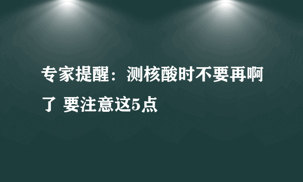 专家提醒：测核酸时不要再啊了 要注意这5点