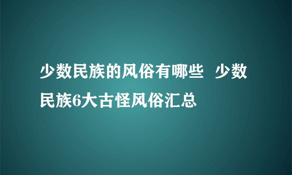 少数民族的风俗有哪些  少数民族6大古怪风俗汇总