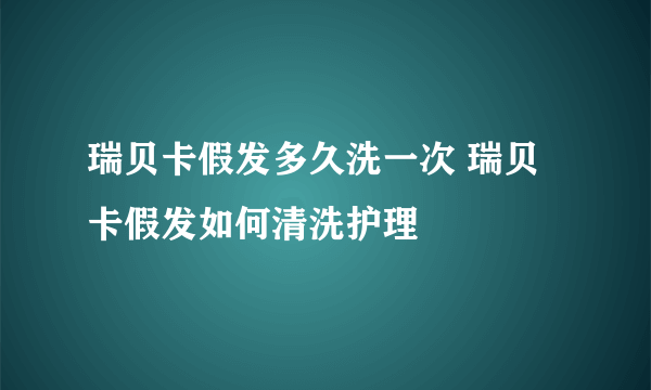 瑞贝卡假发多久洗一次 瑞贝卡假发如何清洗护理