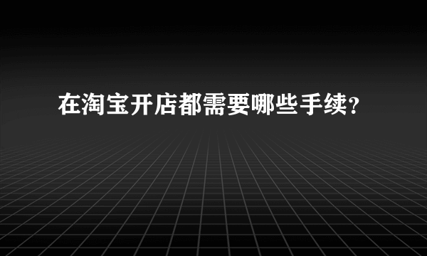 在淘宝开店都需要哪些手续？