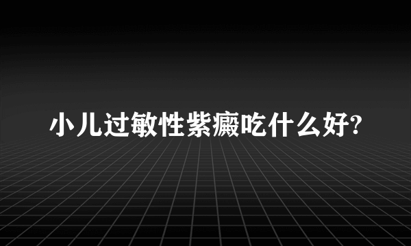 小儿过敏性紫癜吃什么好?