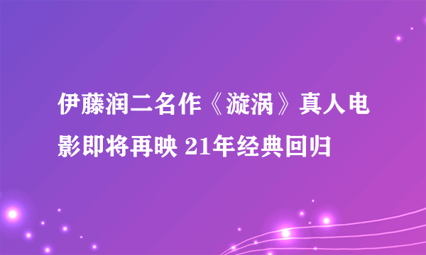 伊藤润二名作《漩涡》真人电影即将再映 21年经典回归