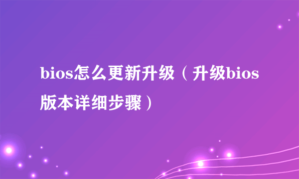 bios怎么更新升级（升级bios版本详细步骤）