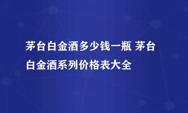 茅台白金酒多少钱一瓶 茅台白金酒系列价格表大全