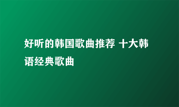 好听的韩国歌曲推荐 十大韩语经典歌曲