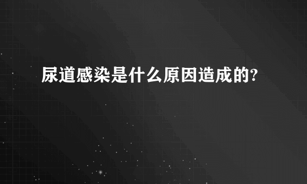 尿道感染是什么原因造成的?