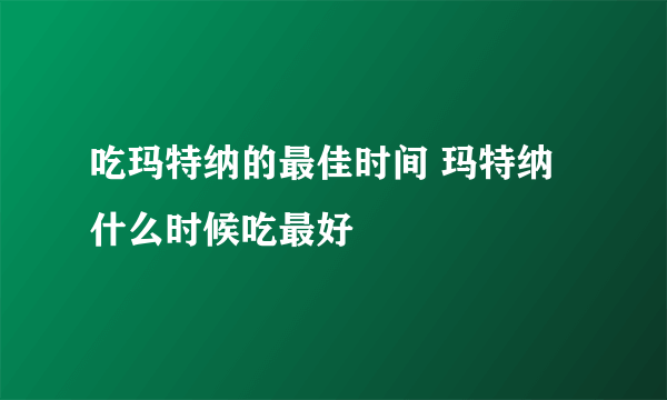 吃玛特纳的最佳时间 玛特纳什么时候吃最好