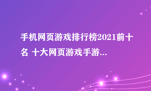 手机网页游戏排行榜2021前十名 十大网页游戏手游大全推荐