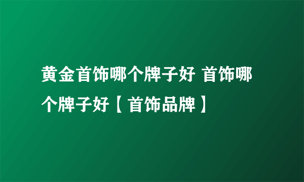 黄金首饰哪个牌子好 首饰哪个牌子好【首饰品牌】