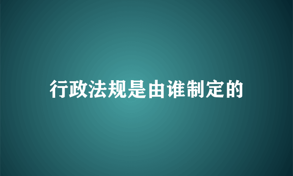 行政法规是由谁制定的