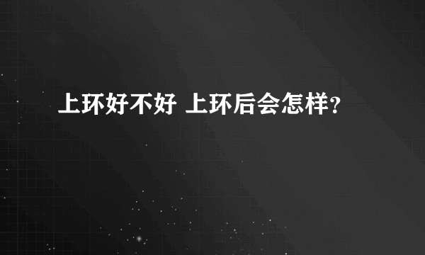 上环好不好 上环后会怎样？