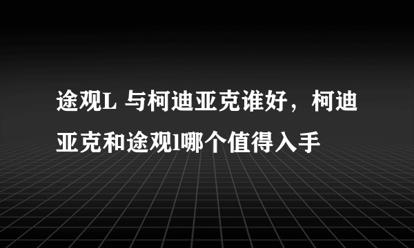 途观L 与柯迪亚克谁好，柯迪亚克和途观l哪个值得入手