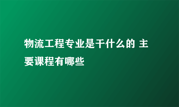 物流工程专业是干什么的 主要课程有哪些