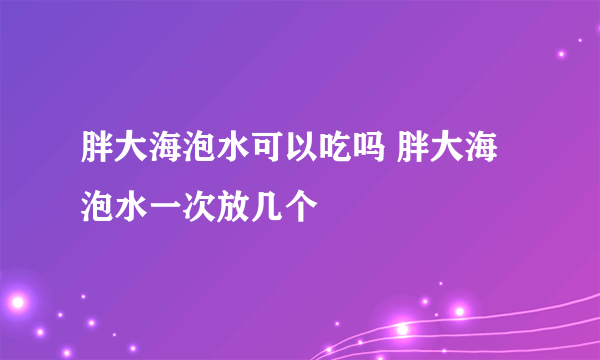 胖大海泡水可以吃吗 胖大海泡水一次放几个