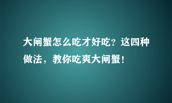 大闸蟹怎么吃才好吃？这四种做法，教你吃爽大闸蟹！