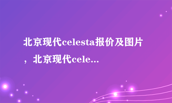 北京现代celesta报价及图片，北京现代celesta新车多少钱