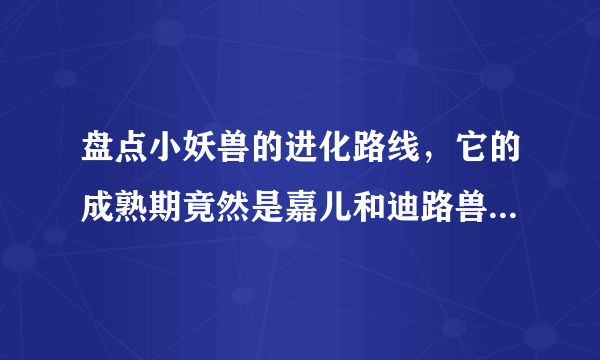 盘点小妖兽的进化路线，它的成熟期竟然是嘉儿和迪路兽的救命恩人