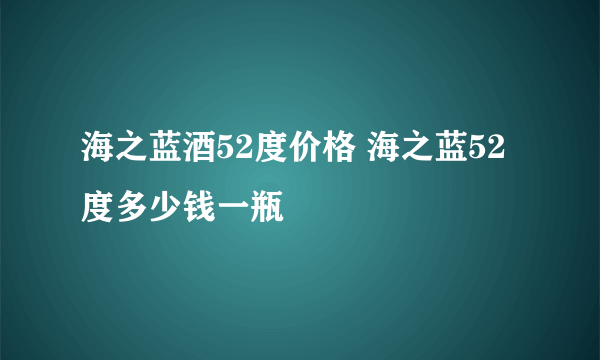 海之蓝酒52度价格 海之蓝52度多少钱一瓶