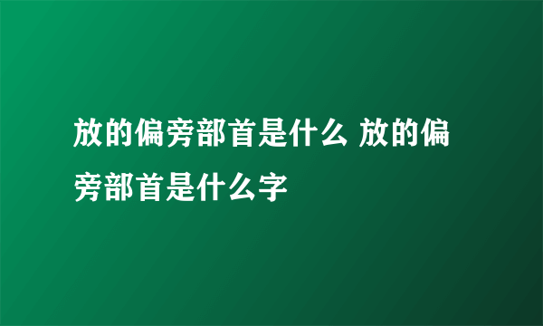 放的偏旁部首是什么 放的偏旁部首是什么字