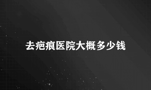 去疤痕医院大概多少钱