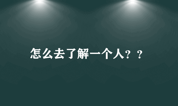 怎么去了解一个人？？