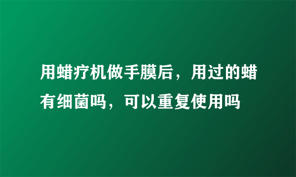 用蜡疗机做手膜后，用过的蜡有细菌吗，可以重复使用吗