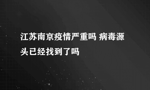 江苏南京疫情严重吗 病毒源头已经找到了吗