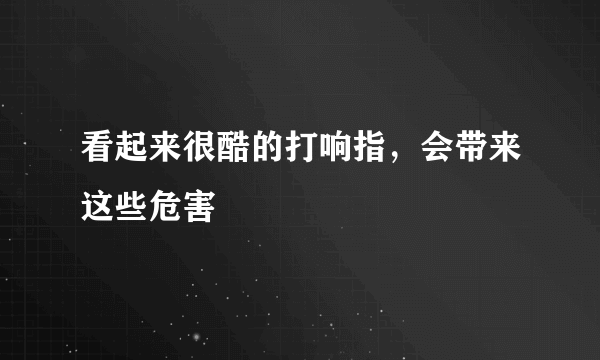 看起来很酷的打响指，会带来这些危害