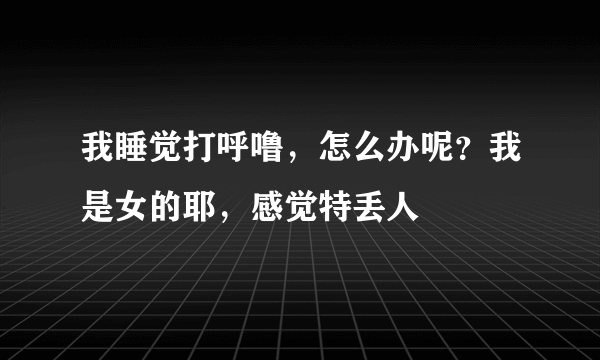 我睡觉打呼噜，怎么办呢？我是女的耶，感觉特丢人