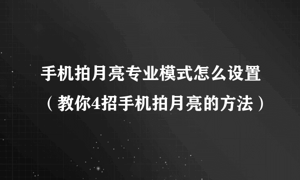 手机拍月亮专业模式怎么设置（教你4招手机拍月亮的方法）