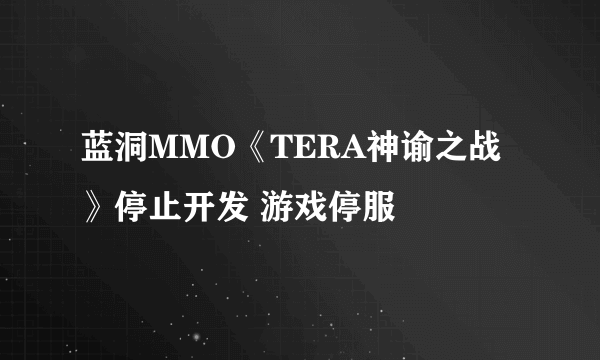 蓝洞MMO《TERA神谕之战》停止开发 游戏停服