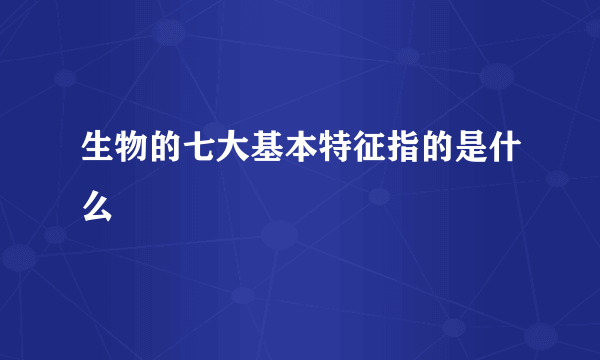 生物的七大基本特征指的是什么