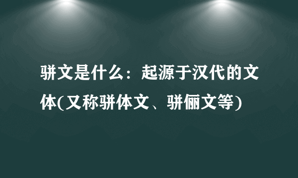 骈文是什么：起源于汉代的文体(又称骈体文、骈俪文等)