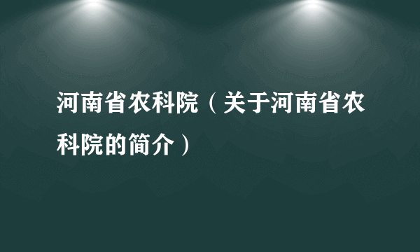 河南省农科院（关于河南省农科院的简介）