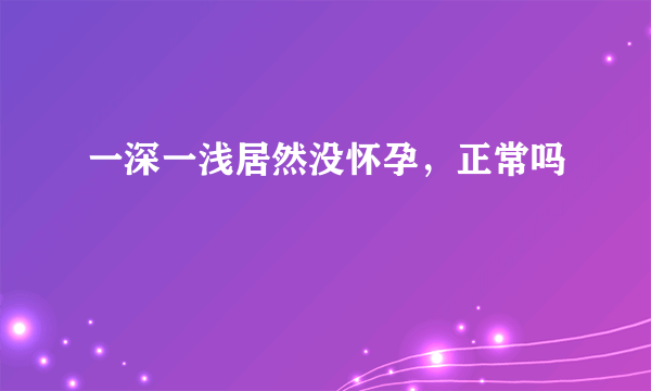 一深一浅居然没怀孕，正常吗